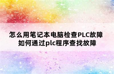 怎么用笔记本电脑检查PLC故障 如何通过plc程序查找故障